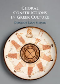 Title: Choral Constructions in Greek Culture: The Idea of the Chorus in the Poetry, Art and Social Practices of the Archaic and Early Classical Period, Author: Deborah Tarn Steiner