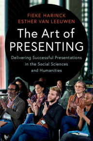 Title: The Art of Presenting: Delivering Successful Presentations in the Social Sciences and Humanities, Author: Fieke Harinck