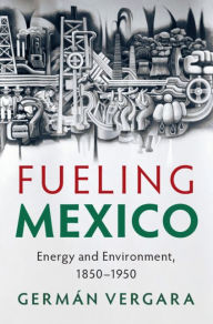 Title: Fueling Mexico: Energy and Environment, 1850-1950, Author: Germán Vergara