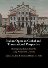 Title: Italian Opera in Global and Transnational Perspective: Reimagining Italianità in the Long Nineteenth Century, Author: Axel Körner