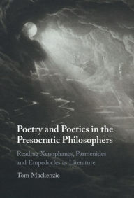 Title: Poetry and Poetics in the Presocratic Philosophers: Reading Xenophanes, Parmenides and Empedocles as Literature, Author: Tom Mackenzie