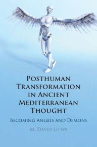 Title: Posthuman Transformation in Ancient Mediterranean Thought: Becoming Angels and Demons, Author: M. David Litwa