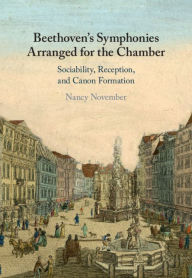 Title: Beethoven's Symphonies Arranged for the Chamber: Sociability, Reception, and Canon Formation, Author: Nancy November