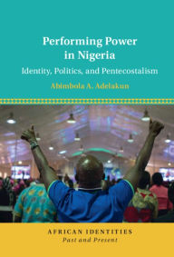 Title: Performing Power in Nigeria: Identity, Politics, and Pentecostalism, Author: Abimbola A. Adelakun