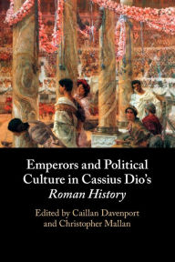 Title: Emperors and Political Culture in Cassius Dio's Roman History, Author: Caillan Davenport