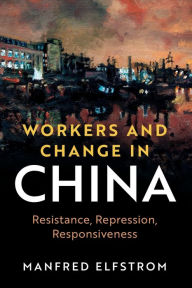 Title: Workers and Change in China: Resistance, Repression, Responsiveness, Author: Manfred Elfstrom