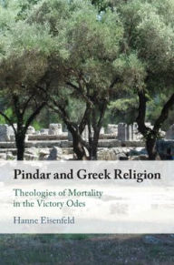 Title: Pindar and Greek Religion: Theologies of Mortality in the Victory Odes, Author: Hanne Eisenfeld