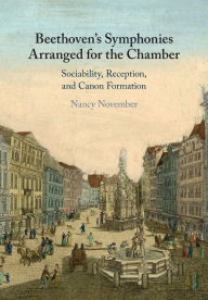 Title: Beethoven's Symphonies Arranged for the Chamber: Sociability, Reception, and Canon Formation, Author: Nancy November