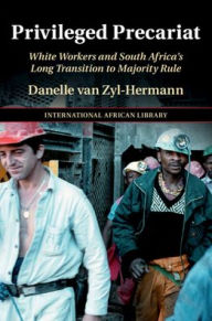 Title: Privileged Precariat: White Workers and South Africa's Long Transition to Majority Rule, Author: Danelle van Zyl-Hermann