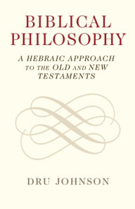 Title: Biblical Philosophy: A Hebraic Approach to the Old and New Testaments, Author: Dru Johnson