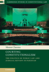 Title: Courting Constitutionalism: The Politics of Public Law and Judicial Review in Pakistan, Author: Moeen Cheema