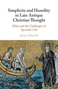 Title: Simplicity and Humility in Late Antique Christian Thought: Elites and the Challenges of Apostolic Life, Author: Jaclyn L. Maxwell