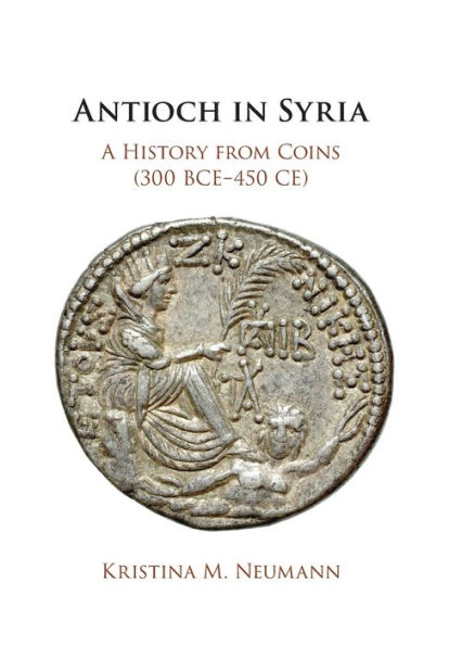 Antioch in Syria: A History from Coins (300 BCE-450 CE)