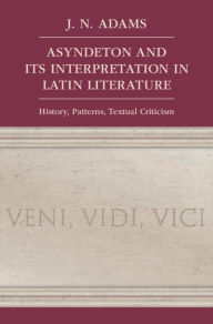 Title: Asyndeton and its Interpretation in Latin Literature: History, Patterns, Textual Criticism, Author: J. N. Adams