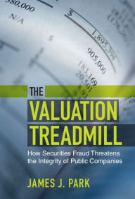 Title: The Valuation Treadmill: How Securities Fraud Threatens the Integrity of Public Companies, Author: James J. Park