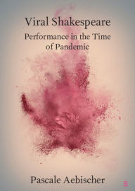Title: Viral Shakespeare: Performance in the Time of Pandemic, Author: Pascale Aebischer