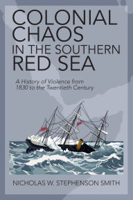 Title: Colonial Chaos in the Southern Red Sea: A History of Violence from 1830 to the Twentieth Century, Author: Nicholas W. Stephenson Smith