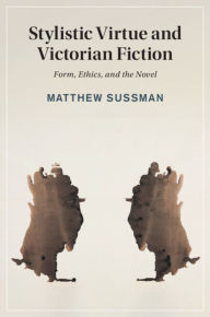 Title: Stylistic Virtue and Victorian Fiction: Form, Ethics, and the Novel, Author: Matthew Sussman