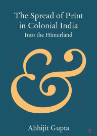 Title: The Spread of Print in Colonial India: Into the Hinterland, Author: Abhijit Gupta