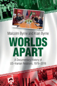 Title: Worlds Apart: A Documentary History of US-Iranian Relations, 1978-2018, Author: Malcolm Byrne