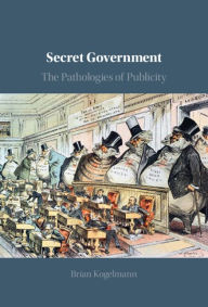 Title: Secret Government: The Pathologies of Publicity, Author: Brian Kogelmann