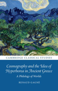 Title: Cosmography and the Idea of Hyperborea in Ancient Greece: A Philology of Worlds, Author: Renaud Gagné