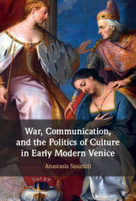 Title: War, Communication, and the Politics of Culture in Early Modern Venice, Author: Anastasia Stouraiti