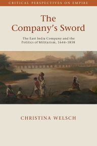 Title: The Company's Sword: The East India Company and the Politics of Militarism, 1644-1858, Author: Christina Welsch