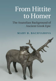 Title: From Hittite to Homer: The Anatolian Background of Ancient Greek Epic, Author: Mary R. Bachvarova