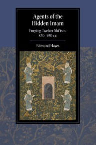 Title: Agents of the Hidden Imam: Forging Twelver Shi'ism, 850-950 CE, Author: Edmund Hayes