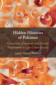 Title: Hidden Histories of Pakistan: Censorship, Literature, and Secular Nationalism in Late Colonial India, Author: Sarah Fatima Waheed