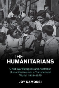 Title: The Humanitarians: Child War Refugees and Australian Humanitarianism in a Transnational World, 1919-1975, Author: Joy Damousi