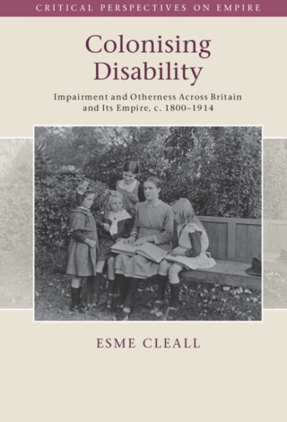 Colonising Disability: Impairment and Otherness Across Britain and Its Empire, c. 1800-1914