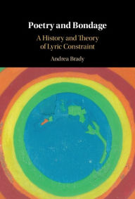 Title: Poetry and Bondage: A History and Theory of Lyric Constraint, Author: Andrea Brady