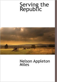Title: Serving the Republic, Author: Nelson Appleton Miles