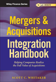 Title: Mergers & Acquisitions Integration Handbook, + Website: Helping Companies Realize The Full Value of Acquisitions / Edition 1, Author: Scott C. Whitaker