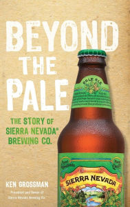 Title: Beyond the Pale: The Story of Sierra Nevada Brewing Co., Author: Ken Grossman