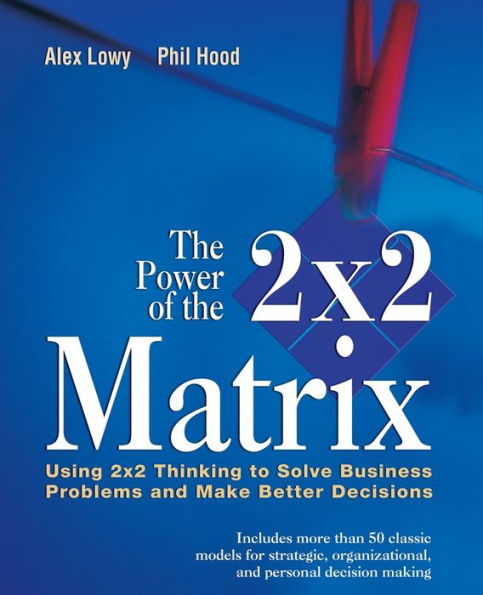 The Power of the 2 x 2 Matrix: Using 2 x 2 Thinking to Solve Business Problems and Make Better Decisions / Edition 1