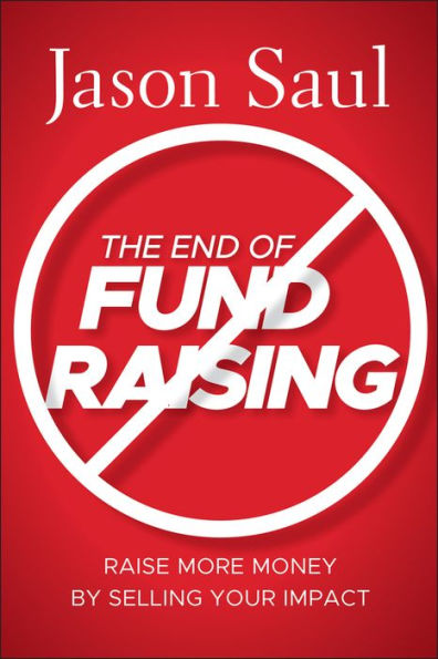 The End of Fundraising: Raise More Money by Selling Your Impact