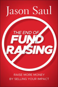 Title: The End of Fundraising: Raise More Money by Selling Your Impact, Author: Jason Saul
