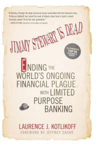 Title: Jimmy Stewart Is Dead: Ending the World's Ongoing Financial Plague with Limited Purpose Banking, Author: Laurence J. Kotlikoff