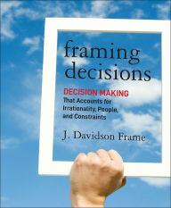 Title: Framing Decisions: Decision-Making that Accounts for Irrationality, People and Constraints / Edition 1, Author: J. Davidson Frame