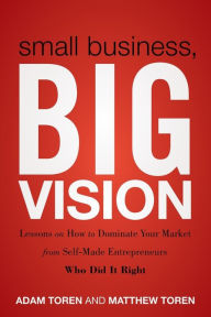 Title: Small Business, Big Vision: Lessons on How to Dominate Your Market from Self-Made Entrepreneurs Who Did it Right, Author: Matthew Toren