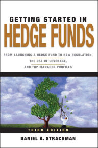 Title: Getting Started in Hedge Funds: From Launching a Hedge Fund to New Regulation, the Use of Leverage, and Top Manager Profiles, Author: Daniel A. Strachman