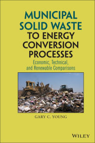 Title: Municipal Solid Waste to Energy Conversion Processes: Economic, Technical, and Renewable Comparisons, Author: Gary C. Young