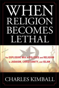 Title: When Religion Becomes Lethal: The Explosive Mix of Politics and Religion in Judaism, Christianity, and Islam, Author: Charles Kimball