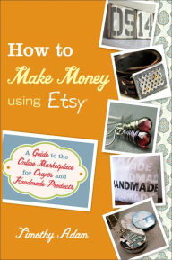 Title: How to Make Money Using Etsy: A Guide to the Online Marketplace for Crafts and Handmade Products, Author: Timothy Adam