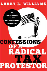 Title: Confessions of a Radical Tax Protestor: An Inside Expose of the Tax Resistance Movement, Author: Larry R. Williams