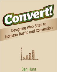 Title: Convert!: Designing Web Sites to Increase Traffic and Conversion, Author: Ben Hunt