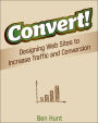 Convert!: Designing Web Sites to Increase Traffic and Conversion